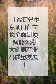 福建省重点项目在宁德全面封顶 赋能医药大健康产业高质量发展